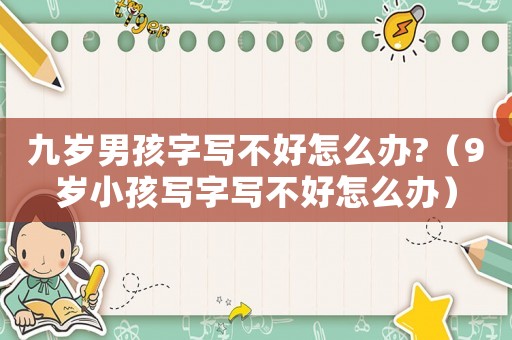 九歲男孩字寫不好怎么辦?（9歲小孩寫字寫不好怎么辦）