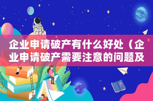 企業(yè)申請破產(chǎn)有什么好處（企業(yè)申請破產(chǎn)需要注意的問題及建議）