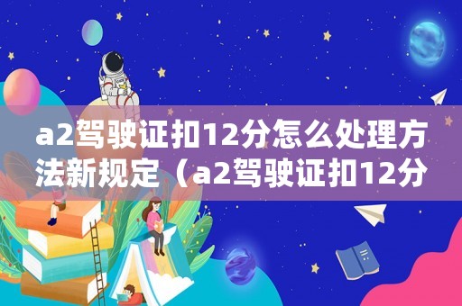 a2駕駛證扣12分怎么處理方法新規(guī)定（a2駕駛證扣12分新規(guī)定）