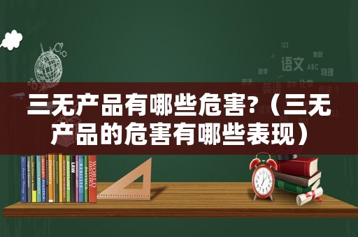 三無產品有哪些危害?（三無產品的危害有哪些表現）