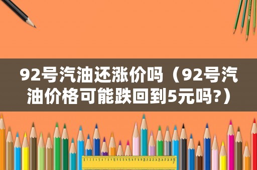 92號(hào)汽油還漲價(jià)嗎（92號(hào)汽油價(jià)格可能跌回到5元嗎?）