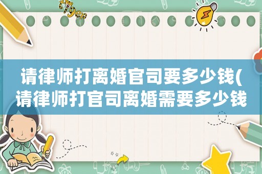 請律師打離婚官司要多少錢(請律師打官司離婚需要多少錢)