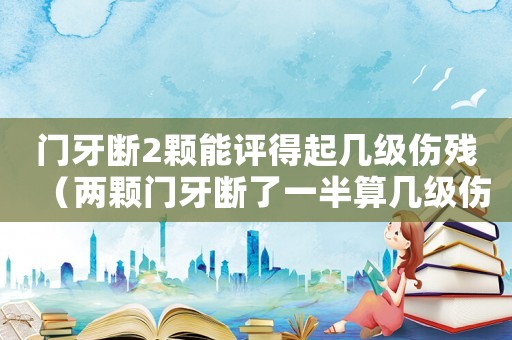 門牙斷2顆能評得起幾級傷殘（兩顆門牙斷了一半算幾級傷殘）