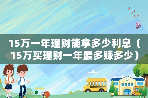 15萬一年理財能拿多少利息（15萬買理財一年最多賺多少）