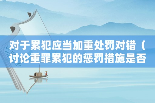 對于累犯應當加重處罰對錯（討論重罪累犯的懲罰措施是否應加強）