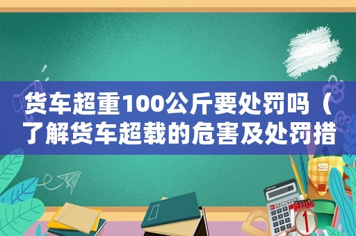貨車超重100公斤要處罰嗎（了解貨車超載的危害及處罰措施）