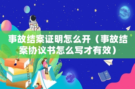 事故結案證明怎么開（事故結案協(xié)議書怎么寫才有效）