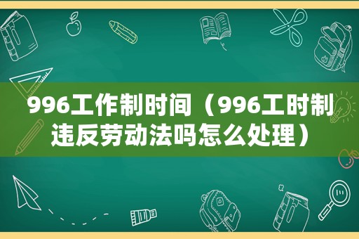 996工作制時間（996工時制違反勞動法嗎怎么處理）