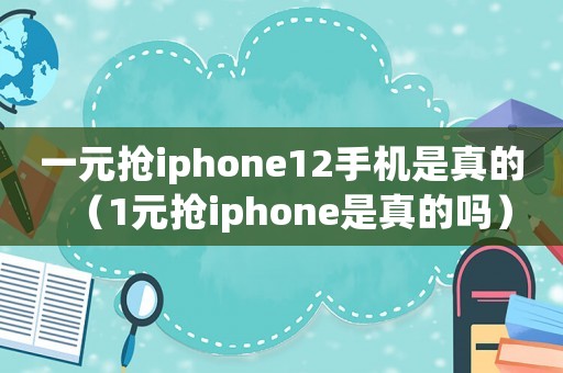 一元搶iphone12手機(jī)是真的（1元搶iphone是真的嗎）