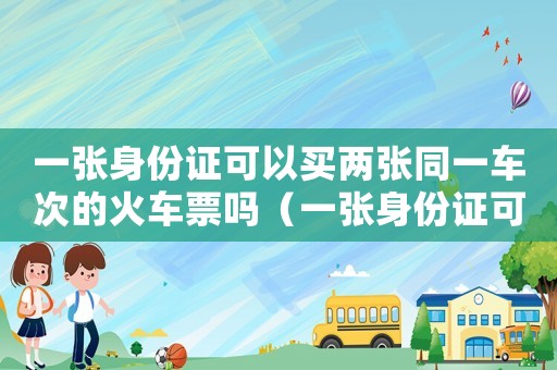 一張身份證可以買兩張同一車次的火車票嗎（一張身份證可以買同車次幾張票）