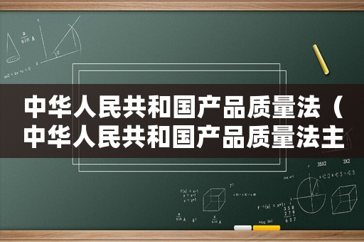 中華人民共和國產(chǎn)品質(zhì)量法（中華人民共和國產(chǎn)品質(zhì)量法主要內(nèi)容）