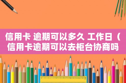 信用卡 逾期可以多久 工作日（信用卡逾期可以去柜臺協商嗎多久）