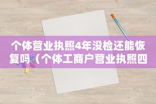 個(gè)體營(yíng)業(yè)執(zhí)照4年沒(méi)檢還能恢復(fù)嗎（個(gè)體工商戶營(yíng)業(yè)執(zhí)照四年沒(méi)審還有效嗎）