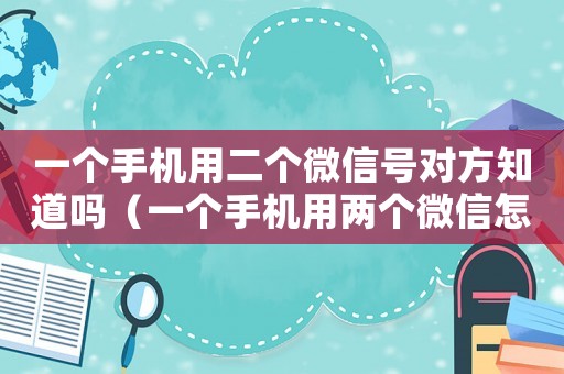 一個手機用二個微信號對方知道嗎（一個手機用兩個微信怎么辦）