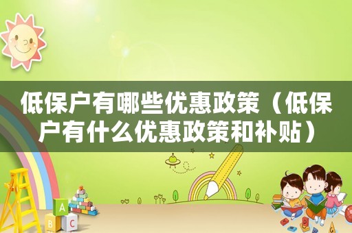 低保戶有哪些優惠政策（低保戶有什么優惠政策和補貼）