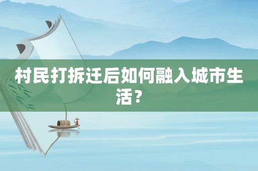 村民打拆遷后如何融入城市生活？