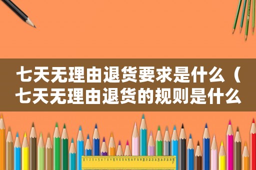 七天無理由退貨要求是什么（七天無理由退貨的規則是什么）