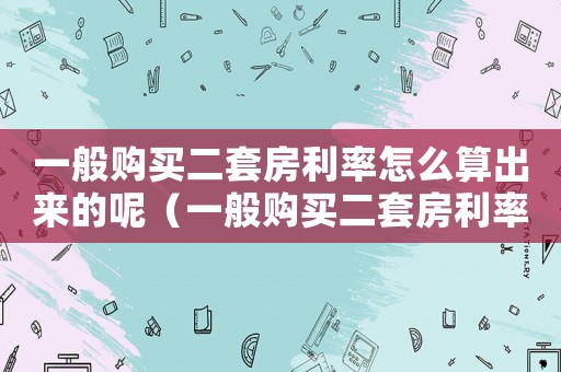 一般購買二套房利率怎么算出來的呢（一般購買二套房利率怎么算出來的）