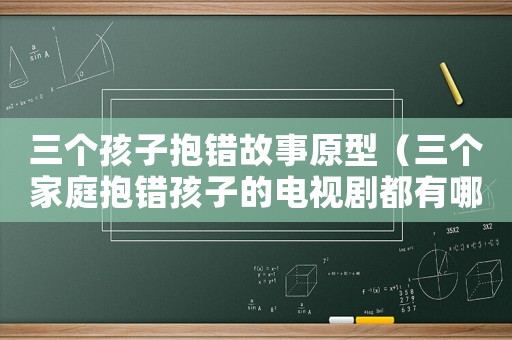 三個孩子抱錯故事原型（三個家庭抱錯孩子的電視劇都有哪些）