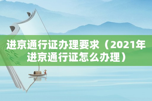 進京通行證辦理要求（2021年進京通行證怎么辦理）