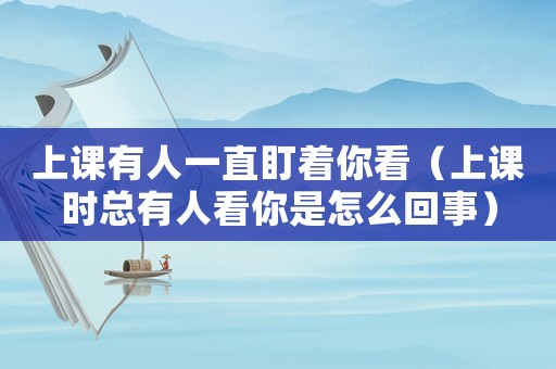 上課有人一直盯著你看（上課時總有人看你是怎么回事）