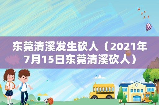 東莞清溪發(fā)生砍人（2021年7月15日東莞清溪砍人）