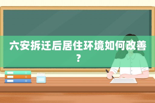 六安拆遷后居住環(huán)境如何改善？