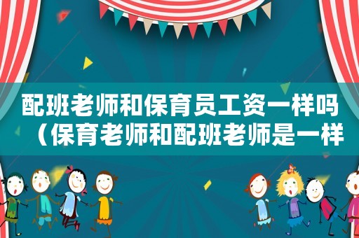 配班老師和保育員工資一樣嗎（保育老師和配班老師是一樣的嗎）