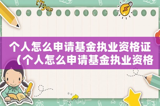個(gè)人怎么申請(qǐng)基金執(zhí)業(yè)資格證（個(gè)人怎么申請(qǐng)基金執(zhí)業(yè)資格證）