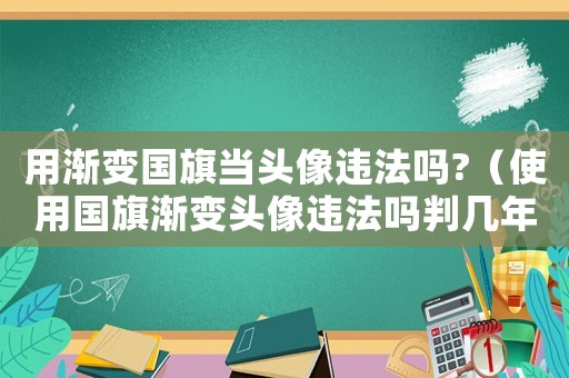 用漸變國旗當頭像違法嗎?（使用國旗漸變頭像違法嗎判幾年）