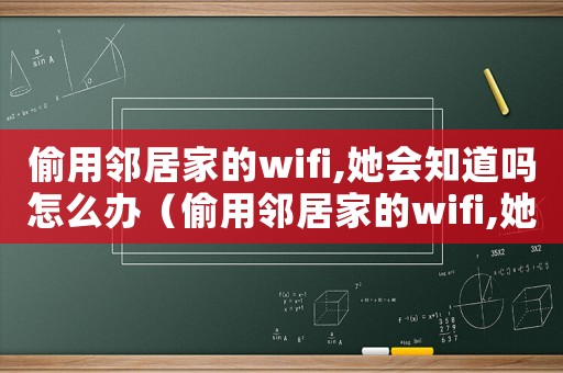 偷用鄰居家的wifi,她會知道嗎怎么辦（偷用鄰居家的wifi,她會知道嗎）