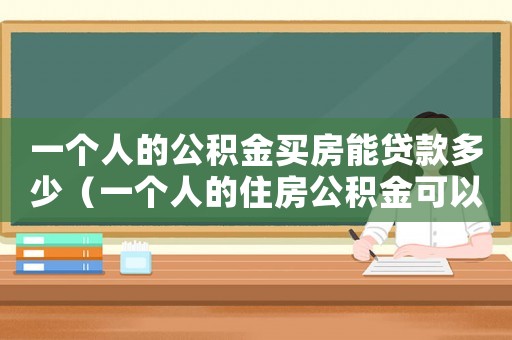 一個人的公積金買房能貸款多少（一個人的住房公積金可以貸款多少）