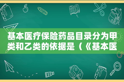 基本醫療保險藥品目錄分為甲類和乙類的依據是（《基本醫療保險藥品目錄》）