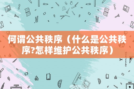 何謂公共秩序（什么是公共秩序?怎樣維護公共秩序）