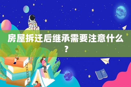房屋拆遷后繼承需要注意什么？