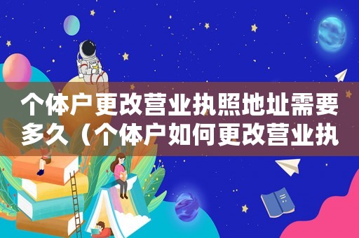 個體戶更改營業執照地址需要多久（個體戶如何更改營業執照地址）