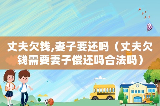 丈夫欠錢,妻子要還嗎（丈夫欠錢需要妻子償還嗎合法嗎）
