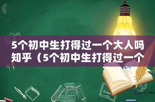 5個初中生打得過一個大人嗎知乎（5個初中生打得過一個大人嗎）