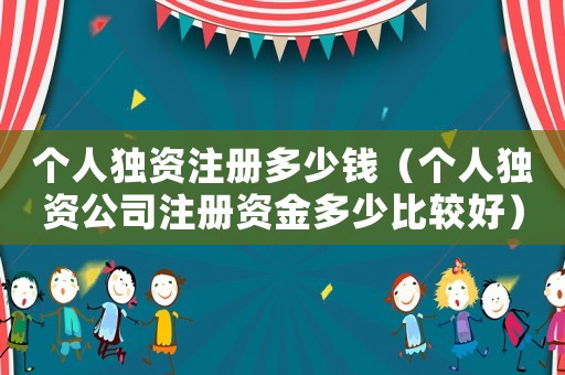 個人獨資注冊多少錢（個人獨資公司注冊資金多少比較好）