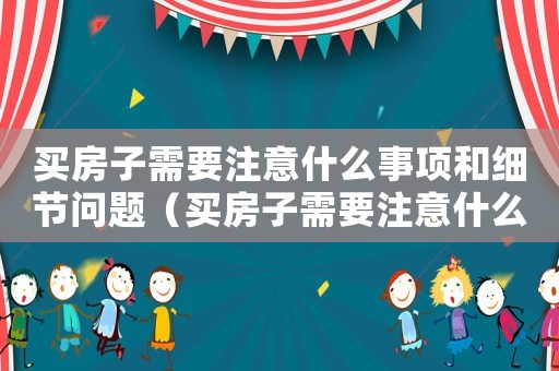 買房子需要注意什么事項和細節(jié)問題（買房子需要注意什么事項和細節(jié)）