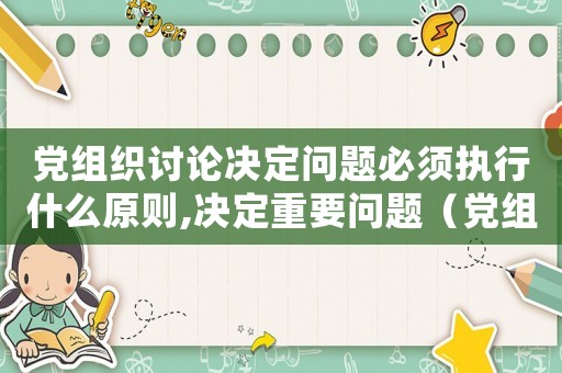 黨組織討論決定問題必須執行什么原則,決定重要問題（黨組織討論決定問題必須執行什么原則）