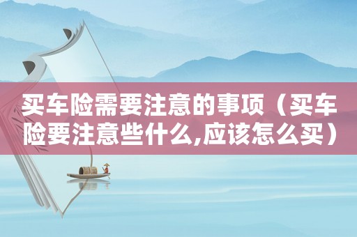 買(mǎi)車(chē)險(xiǎn)需要注意的事項(xiàng)（買(mǎi)車(chē)險(xiǎn)要注意些什么,應(yīng)該怎么買(mǎi)）