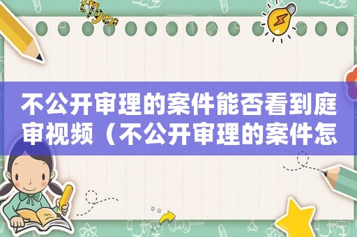 不公開審理的案件能否看到庭審視頻（不公開審理的案件怎么查詢進展）