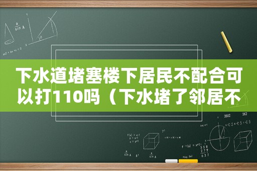 下水道堵塞樓下居民不配合可以打110嗎（下水堵了鄰居不讓通,可以報警嗎）