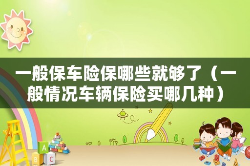 一般保車險保哪些就夠了（一般情況車輛保險買哪幾種）