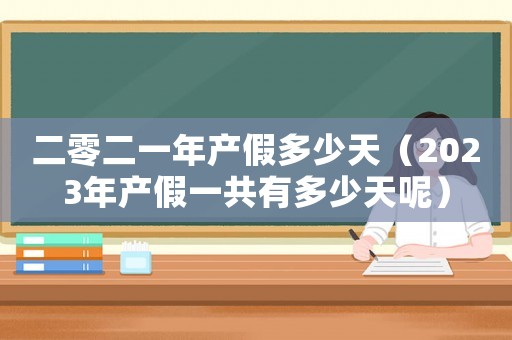二零二一年產假多少天（2023年產假一共有多少天呢）