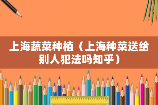 上海蔬菜種植（上海種菜送給別人犯法嗎知乎）