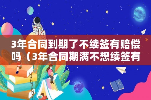 3年合同到期了不續簽有賠償嗎（3年合同期滿不想續簽有補償嗎）