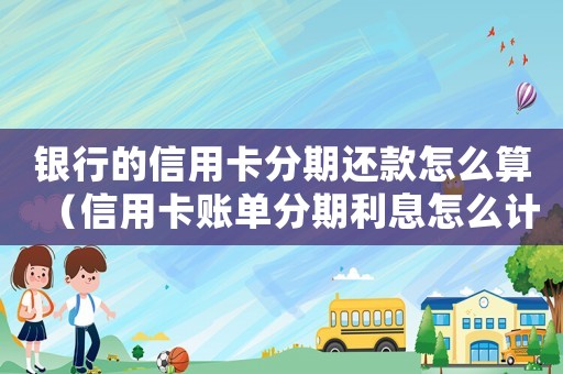 銀行的信用卡分期還款怎么算（信用卡賬單分期利息怎么計(jì)算的）