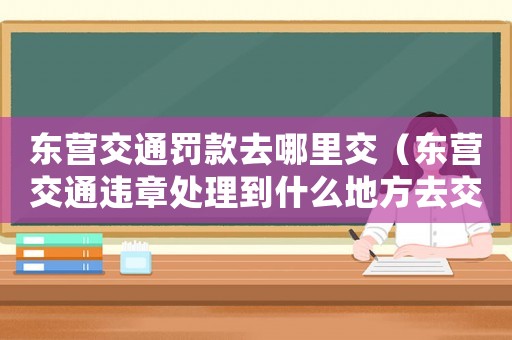 東營交通罰款去哪里交（東營交通違章處理到什么地方去交罰款）